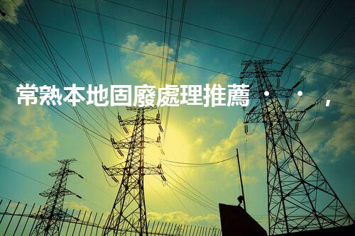 常熟本地固廢處理推薦，靠譜的都在這兒啦！